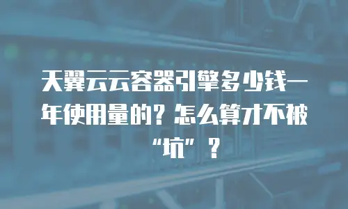 天翼云云容器引擎多少钱一年使用量的？怎么算才不被&ldquo;坑&rdquo;？
