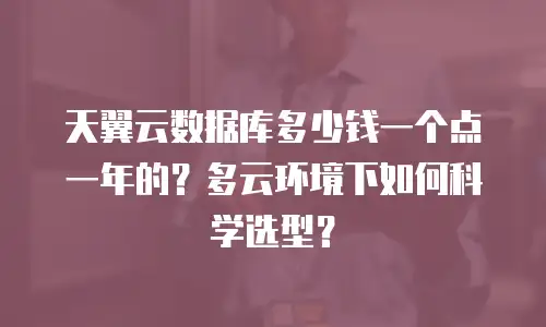 天翼云数据库多少钱一个点一年的？多云环境下如何科学选型？