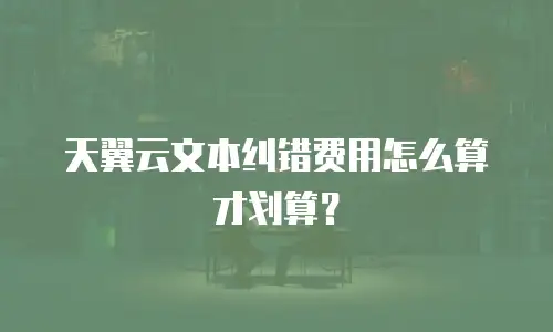 天翼云文本纠错费用怎么算才划算？