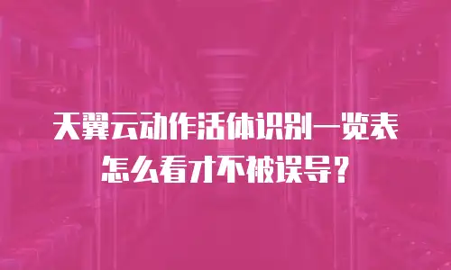 天翼云动作活体识别一览表怎么看才不被误导？
