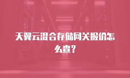 天翼云混合存储网关报价怎么查？
