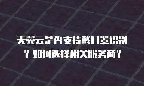 天翼云是否支持戴口罩识别？如何选择相关服务商？