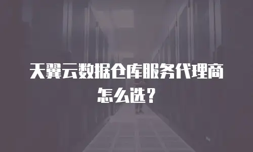 天翼云数据仓库服务代理商怎么选？