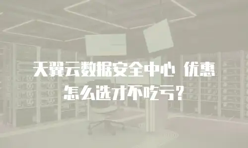 天翼云数据安全中心 优惠 怎么选才不吃亏？
