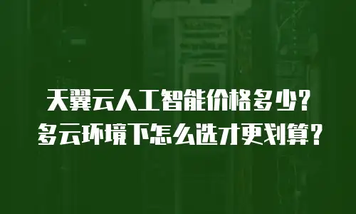 天翼云人工智能价格多少？多云环境下怎么选才更划算？