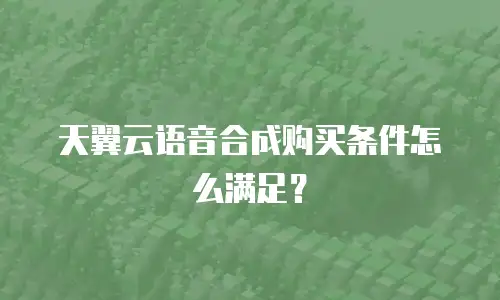 天翼云语音合成购买条件怎么满足？