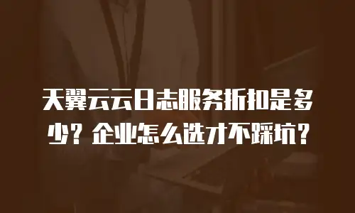 天翼云云日志服务折扣是多少？企业怎么选才不踩坑？
