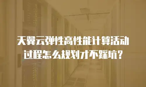 天翼云弹性高性能计算活动过程怎么规划才不踩坑？