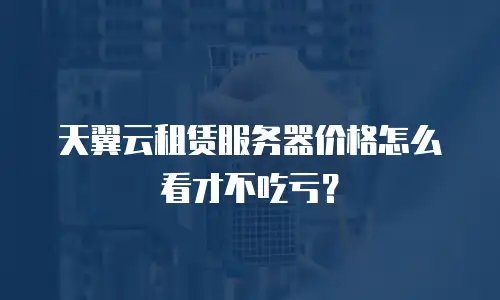 天翼云租赁服务器价格怎么看才不吃亏？