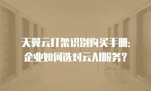 天翼云打架识别购买手册：企业如何选对云AI服务？