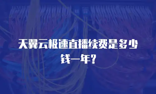天翼云极速直播续费是多少钱一年？