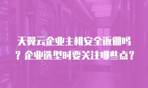 天翼云企业主机安全返佣吗？企业选型时要关注哪些点？