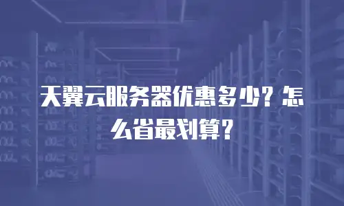 天翼云服务器优惠多少？怎么省最划算？