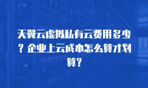 天翼云虚拟私有云费用多少？企业上云成本怎么算才划算？
