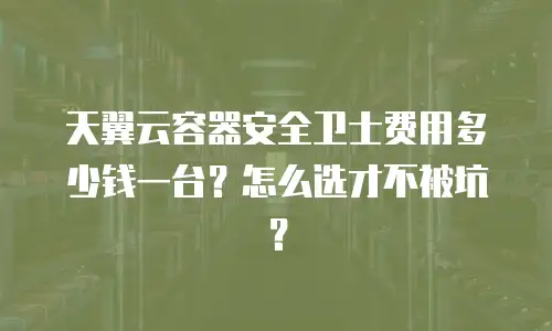 天翼云容器安全卫士费用多少钱一台？怎么选才不被坑？