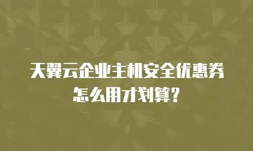 天翼云企业主机安全优惠券怎么用才划算？