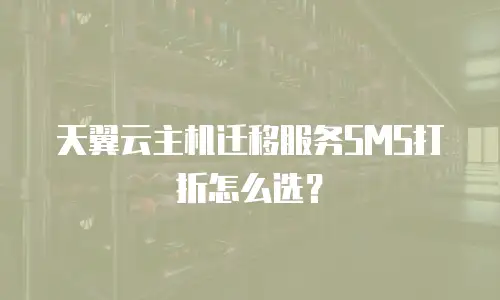 天翼云主机迁移服务SMS打折怎么选？