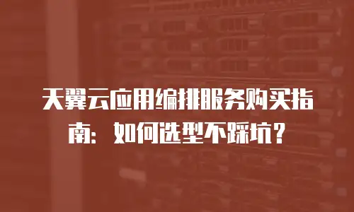 天翼云应用编排服务购买指南：如何选型不踩坑？