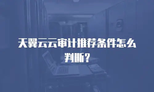 天翼云云审计推荐条件怎么判断？