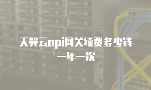 天翼云api网关续费多少钱一年一次