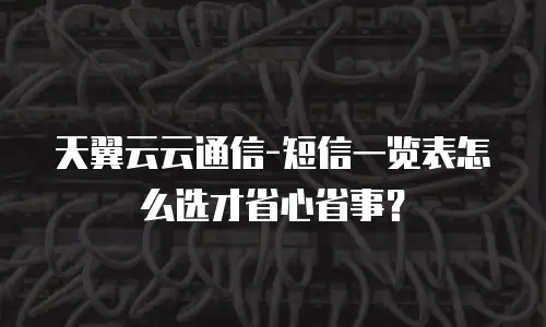 天翼云云通信-短信一览表怎么选才省心省事？