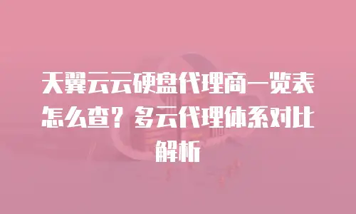 天翼云云硬盘代理商一览表怎么查？多云代理体系对比解析
