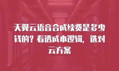 天翼云语音合成续费是多少钱的？看透成本逻辑，选对云方案
