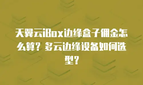 天翼云iBox边缘盒子佣金怎么算？多云边缘设备如何选型？