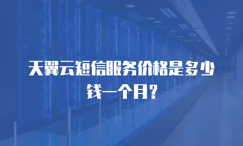 天翼云短信服务价格是多少钱一个月？
