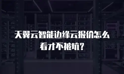天翼云智能边缘云报价怎么看才不被坑？