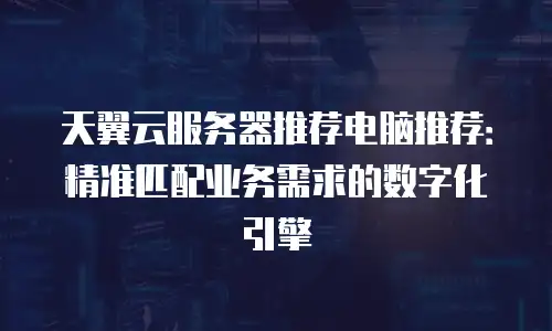 天翼云服务器推荐电脑推荐：精准匹配业务需求的数字化引擎