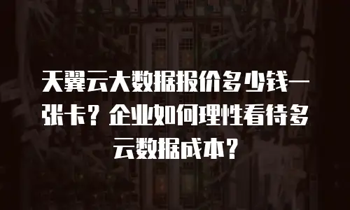 天翼云大数据报价多少钱一张卡？企业如何理性看待多云数据成本？