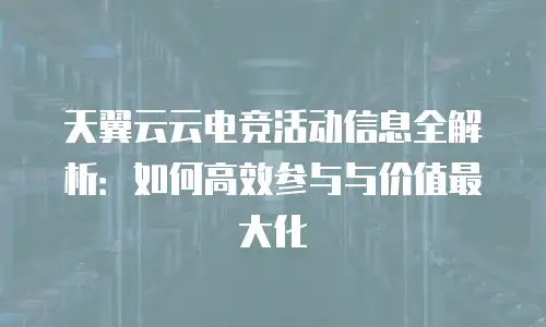 天翼云云电竞活动信息全解析：如何高效参与与价值最大化