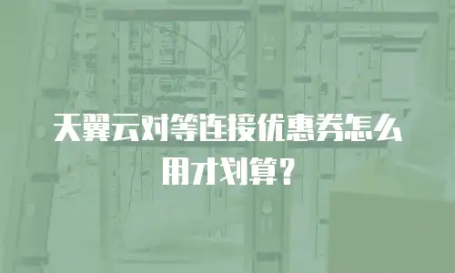 天翼云对等连接优惠券怎么用才划算？