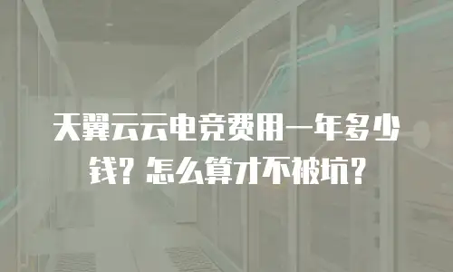 天翼云云电竞费用一年多少钱？怎么算才不被坑？