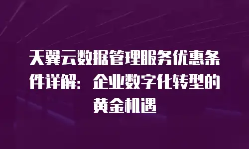 天翼云数据管理服务优惠条件详解：企业数字化转型的黄金机遇