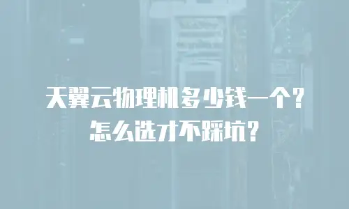 天翼云物理机多少钱一个？怎么选才不踩坑？
