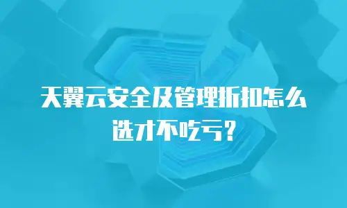 天翼云安全及管理折扣怎么选才不吃亏？