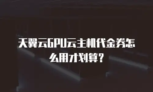 天翼云GPU云主机代金券怎么用才划算？
