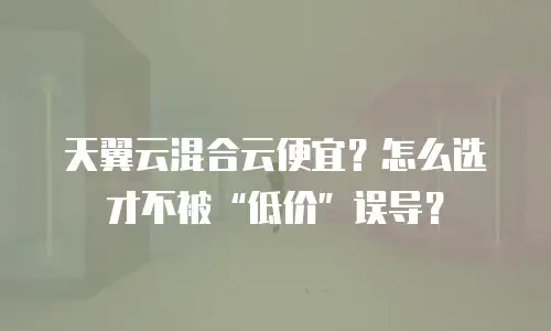 天翼云混合云便宜？怎么选才不被&ldquo;低价&rdquo;误导？