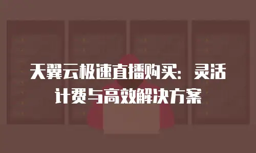 天翼云极速直播购买：灵活计费与高效解决方案