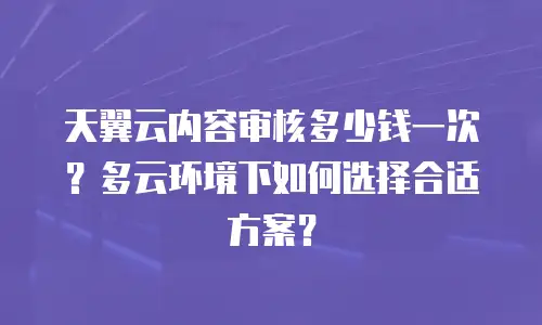 天翼云内容审核多少钱一次？多云环境下如何选择合适方案？