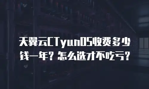 天翼云CTyunOS收费多少钱一年？怎么选才不吃亏？