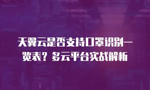 天翼云是否支持口罩识别一览表？多云平台实战解析