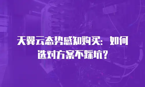 天翼云态势感知购买：如何选对方案不踩坑？