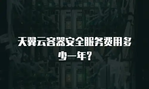 天翼云容器安全服务费用多少一年？