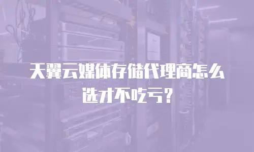 天翼云媒体存储代理商怎么选才不吃亏？