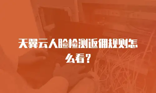 天翼云人脸检测返佣规则怎么看？