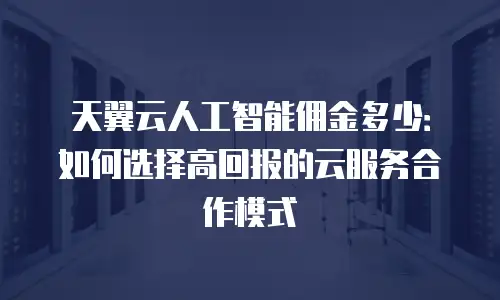 天翼云人工智能佣金多少：如何选择高回报的云服务合作模式