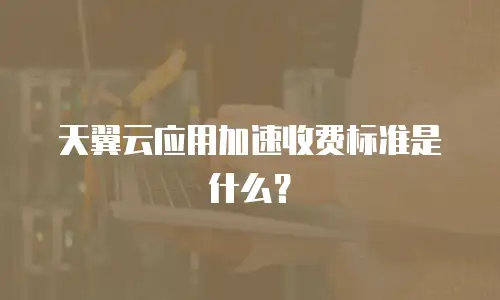 天翼云应用加速收费标准是什么？